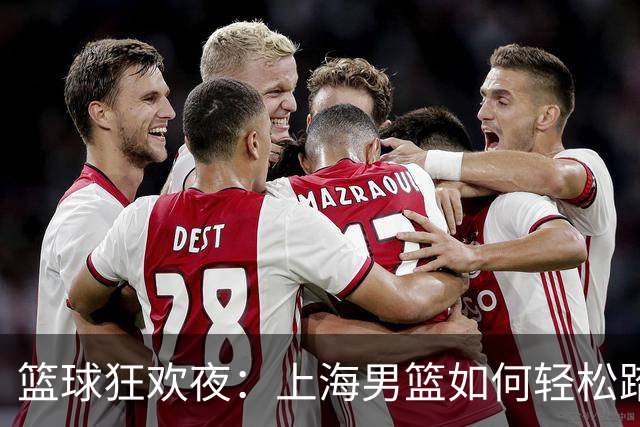 篮球狂欢夜：上海男篮如何轻松踏平深圳队！